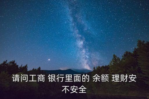 請(qǐng)問(wèn)工商 銀行里面的 余額 理財(cái)安不安全