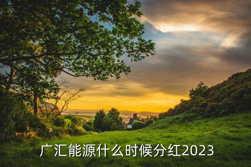  廣匯能源什么時候分紅2023