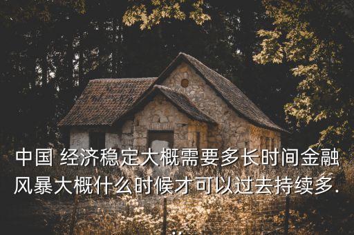 中國 經濟穩(wěn)定大概需要多長時間金融風暴大概什么時候才可以過去持續(xù)多...