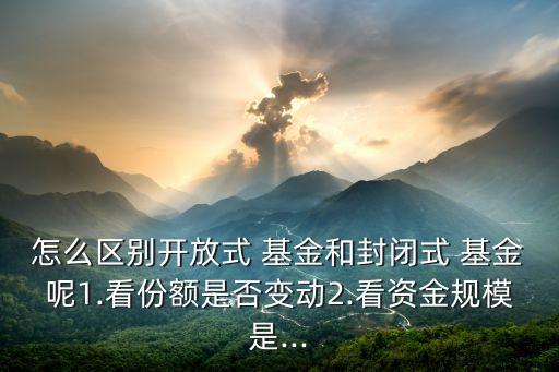 怎么區(qū)別開放式 基金和封閉式 基金呢1.看份額是否變動2.看資金規(guī)模是...