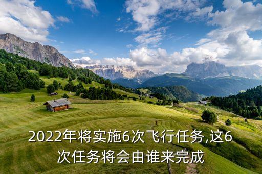 2022年將實施6次飛行任務(wù),這6次任務(wù)將會由誰來完成