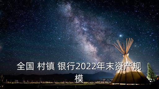 全國 村鎮(zhèn) 銀行2022年末資產(chǎn)規(guī)模