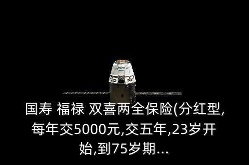 國壽 福祿 雙喜兩全保險(xiǎn)(分紅型,每年交5000元,交五年,23歲開始,到75歲期...