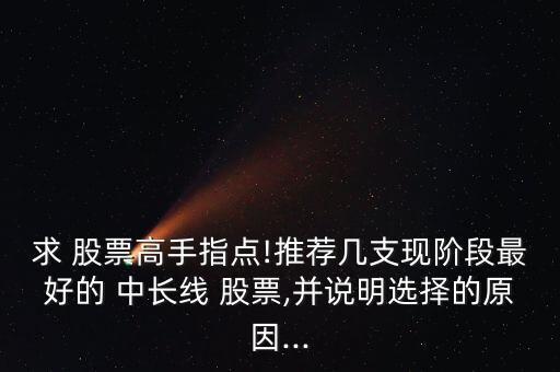 求 股票高手指點!推薦幾支現(xiàn)階段最好的 中長線 股票,并說明選擇的原因...