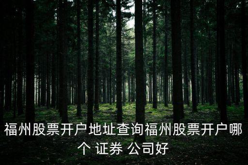 福州股票開戶地址查詢福州股票開戶哪個 證券 公司好