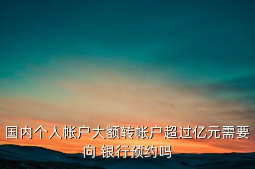 國(guó)內(nèi)個(gè)人帳戶大額轉(zhuǎn)帳戶超過億元需要向 銀行預(yù)約嗎