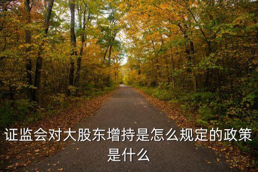 證監(jiān)會(huì)對(duì)大股東增持是怎么規(guī)定的政策是什么