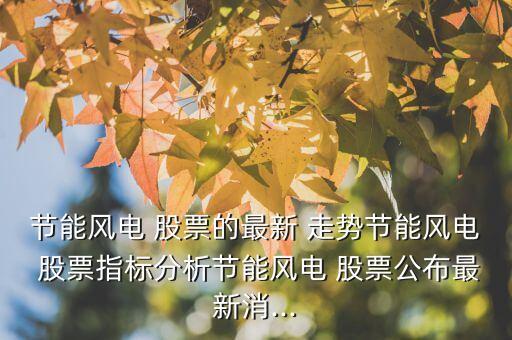 節(jié)能風(fēng)電 股票的最新 走勢(shì)節(jié)能風(fēng)電 股票指標(biāo)分析節(jié)能風(fēng)電 股票公布最新消...