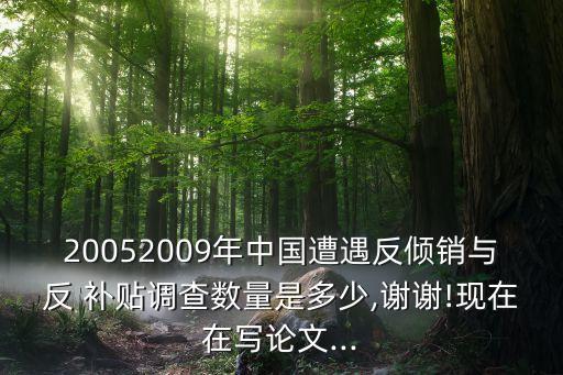 20052009年中國遭遇反傾銷與反 補貼調(diào)查數(shù)量是多少,謝謝!現(xiàn)在在寫論文...