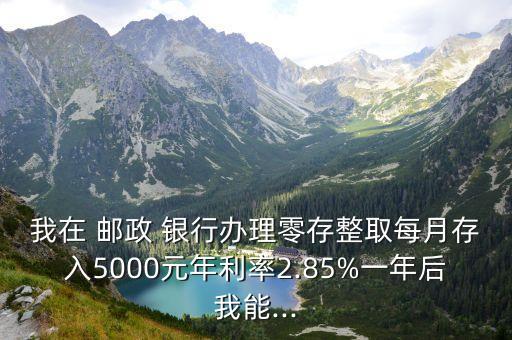 我在 郵政 銀行辦理零存整取每月存入5000元年利率2.85%一年后我能...