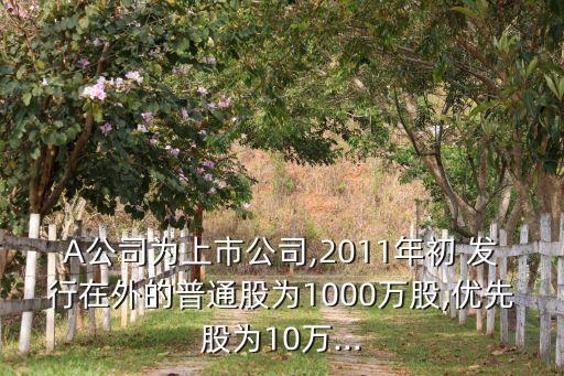 A公司為上市公司,2011年初 發(fā)行在外的普通股為1000萬股,優(yōu)先股為10萬...