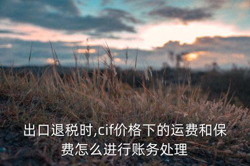 出口退稅時,cif價格下的運費和保費怎么進行賬務(wù)處理