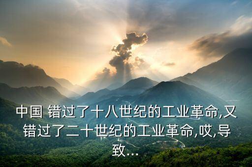 中國 錯過了十八世紀的工業(yè)革命,又 錯過了二十世紀的工業(yè)革命,哎,導致...