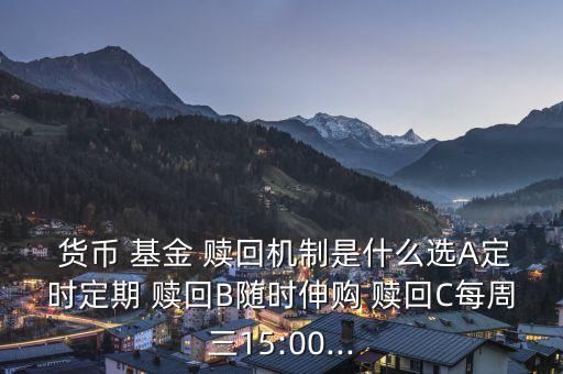  貨幣 基金 贖回機制是什么選A定時定期 贖回B隨時伸購 贖回C每周三15:00...