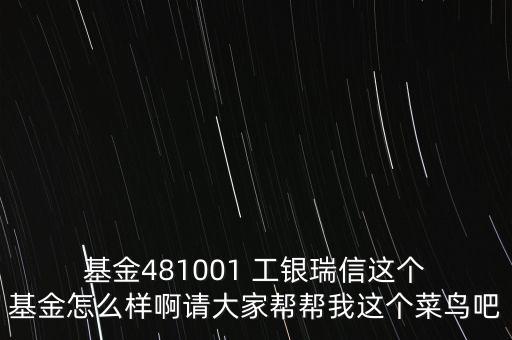  基金481001 工銀瑞信這個(gè) 基金怎么樣啊請大家?guī)蛶臀疫@個(gè)菜鳥吧