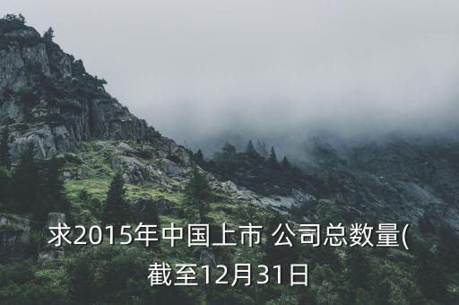 求2015年中國(guó)上市 公司總數(shù)量(截至12月31日