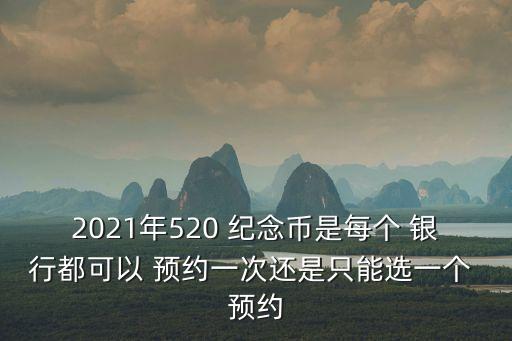 2021年520 紀(jì)念幣是每個(gè) 銀行都可以 預(yù)約一次還是只能選一個(gè) 預(yù)約