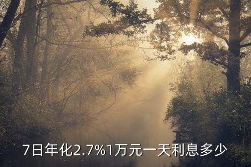 7日年化2.7%1萬(wàn)元一天利息多少