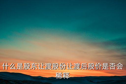 什么是股東讓渡股份讓渡后股價是否會稀釋