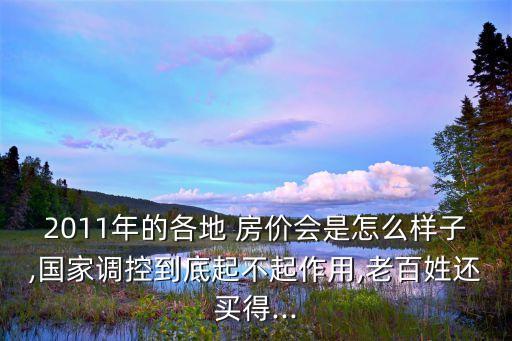 2011年的各地 房?jī)r(jià)會(huì)是怎么樣子,國(guó)家調(diào)控到底起不起作用,老百姓還買(mǎi)得...