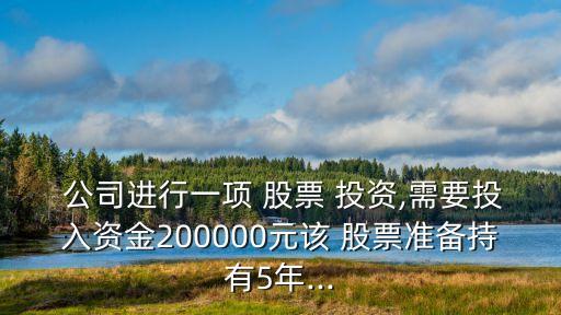  公司進(jìn)行一項 股票 投資,需要投入資金200000元該 股票準(zhǔn)備持有5年...