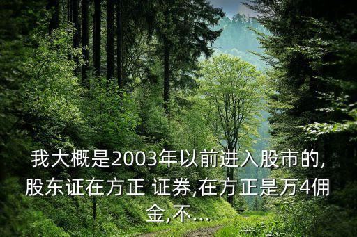 我大概是2003年以前進(jìn)入股市的,股東證在方正 證券,在方正是萬(wàn)4傭金,不...