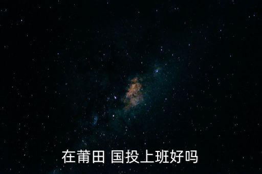 在莆田 國投上班好嗎