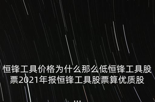 恒鋒工具價格為什么那么低恒鋒工具股票2021年報恒鋒工具股票算優(yōu)質(zhì)股...