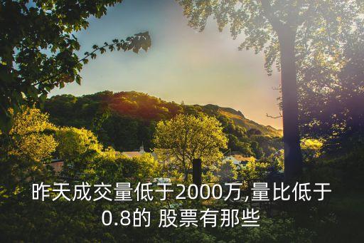 昨天成交量低于2000萬(wàn),量比低于0.8的 股票有那些