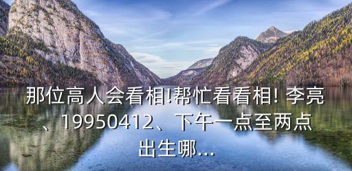 那位高人會看相!幫忙看看相! 李亮、19950412、下午一點至兩點出生哪...