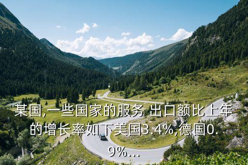 某國(guó),一些國(guó)家的服務(wù) 出口額比上年的增長(zhǎng)率如下美國(guó)3.4%,德國(guó)0.9%...