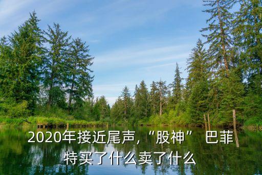 2020年接近尾聲,“股神” 巴菲特買了什么賣了什么