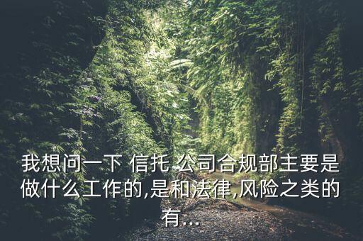 我想問一下 信托 公司合規(guī)部主要是做什么工作的,是和法律,風險之類的有...