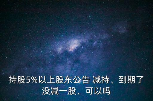 持股5%以上股東公告 減持、到期了沒減一股、可以嗎