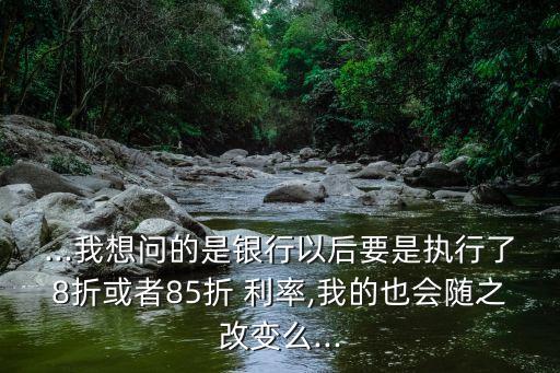 ...我想問的是銀行以后要是執(zhí)行了8折或者85折 利率,我的也會隨之改變么...