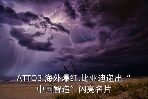 ATTO3 海外爆紅,比亞迪遞出“中國智造”閃亮名片