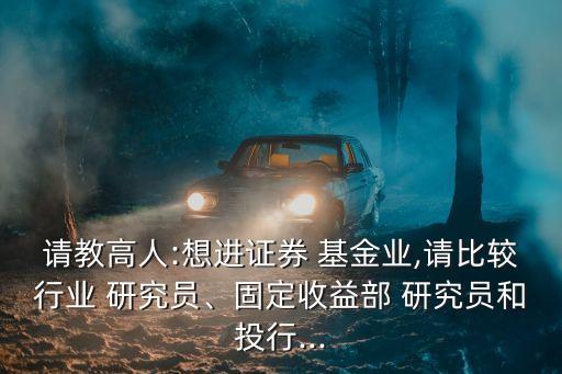 請教高人:想進證券 基金業(yè),請比較行業(yè) 研究員、固定收益部 研究員和投行...