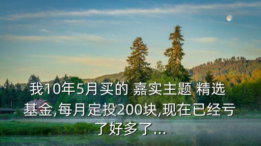 我10年5月買的 嘉實(shí)主題 精選 基金,每月定投200塊,現(xiàn)在已經(jīng)虧了好多了...