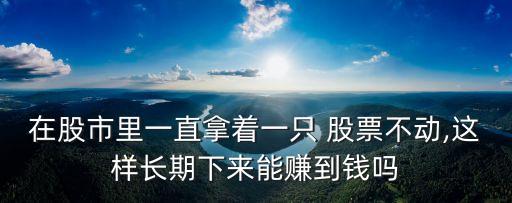 在股市里一直拿著一只 股票不動,這樣長期下來能賺到錢嗎