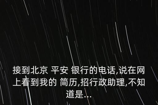 接到北京 平安 銀行的電話(huà),說(shuō)在網(wǎng)上看到我的 簡(jiǎn)歷,招行政助理,不知道是...