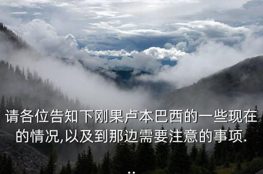 請(qǐng)各位告知下剛果盧本巴西的一些現(xiàn)在的情況,以及到那邊需要注意的事項(xiàng)...