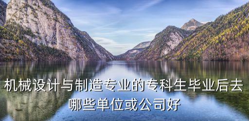 機械設(shè)計與制造專業(yè)的?？粕厴I(yè)后去哪些單位或公司好