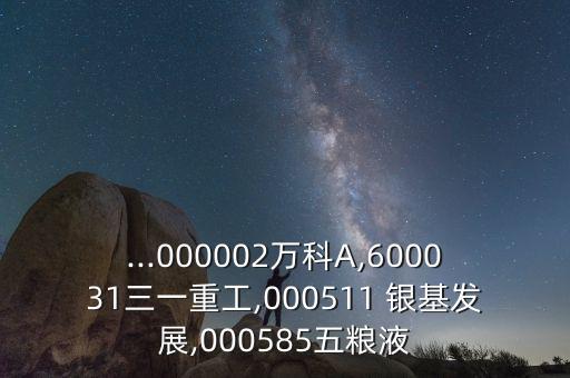 ...000002萬科A,600031三一重工,000511 銀基發(fā)展,000585五糧液