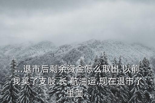 ...退市后剩余資金怎么取出.以前我買了支股.長(zhǎng) 航油運(yùn).現(xiàn)在退市了.里面...