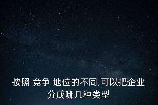 按照 競(jìng)爭 地位的不同,可以把企業(yè)分成哪幾種類型