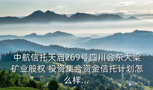  中航信托天啟269號四川會東大梁 礦業(yè)股權 投資集合資金信托計劃怎么樣...