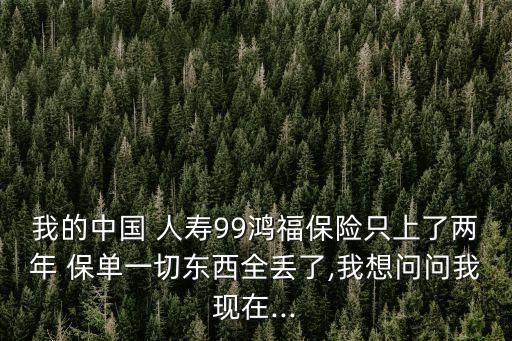 我的中國(guó) 人壽99鴻福保險(xiǎn)只上了兩年 保單一切東西全丟了,我想問(wèn)問(wèn)我現(xiàn)在...