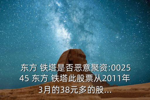  東方 鐵塔是否惡意聚資:002545 東方 鐵塔此股票從2011年3月的38元多的股...