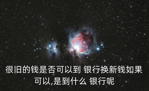 很舊的錢(qián)是否可以到 銀行換新錢(qián)如果可以,是到什么 銀行呢