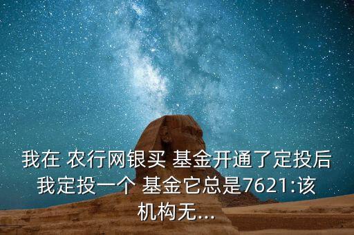 我在 農(nóng)行網(wǎng)銀買 基金開通了定投后我定投一個 基金它總是7621:該機構(gòu)無...